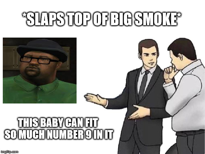 OHHHHHHH | *SLAPS TOP OF BIG SMOKE*; THIS BABY CAN FIT SO MUCH NUMBER 9 IN IT | image tagged in memes,car salesman slaps hood | made w/ Imgflip meme maker