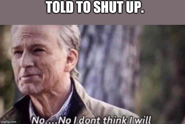 no i don't think i will | TOLD TO SHUT UP. | image tagged in no i don't think i will | made w/ Imgflip meme maker