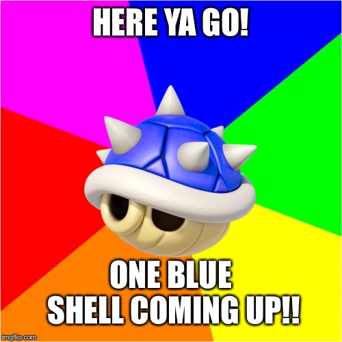Bad Advice Blue Shell | HERE YA GO! ONE BLUE SHELL COMING UP!! | image tagged in bad advice blue shell | made w/ Imgflip meme maker