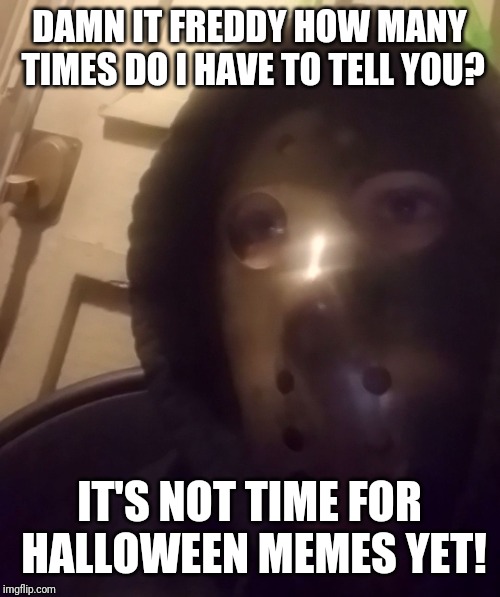 The face you make(custom) | DAMN IT FREDDY HOW MANY TIMES DO I HAVE TO TELL YOU? IT'S NOT TIME FOR HALLOWEEN MEMES YET! | image tagged in the face you makecustom | made w/ Imgflip meme maker