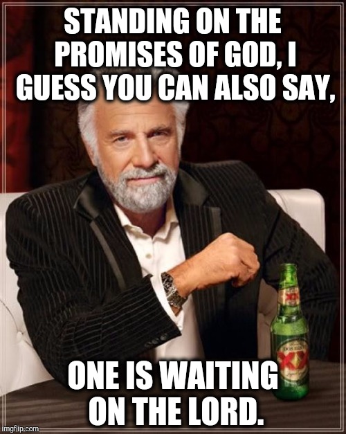 The Most Interesting Man In The World Meme | STANDING ON THE PROMISES OF GOD, I GUESS YOU CAN ALSO SAY, ONE IS WAITING ON THE LORD. | image tagged in memes,the most interesting man in the world | made w/ Imgflip meme maker