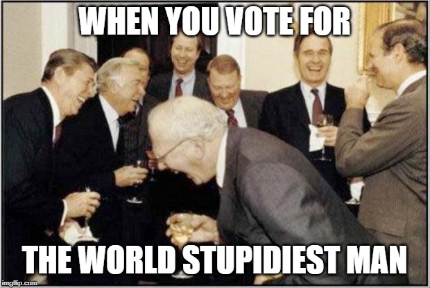 Politicians Laughing | WHEN YOU VOTE FOR; THE WORLD STUPIDIEST MAN | image tagged in politicians laughing | made w/ Imgflip meme maker