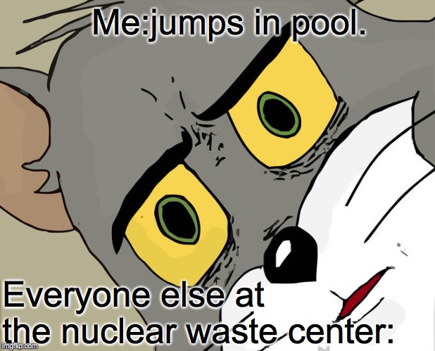 Unsettled Tom Meme | Me:jumps in pool. Everyone else at the nuclear waste center: | image tagged in memes,unsettled tom | made w/ Imgflip meme maker