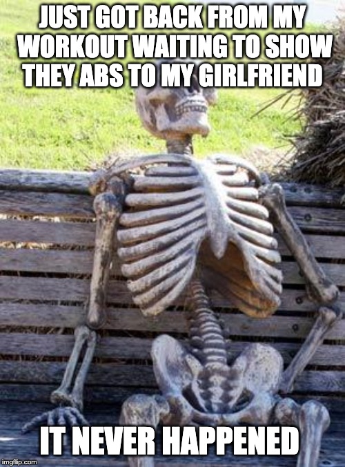 Waiting Skeleton | JUST GOT BACK FROM MY WORKOUT WAITING TO SHOW THEY ABS TO MY GIRLFRIEND; IT NEVER HAPPENED | image tagged in memes,waiting skeleton | made w/ Imgflip meme maker