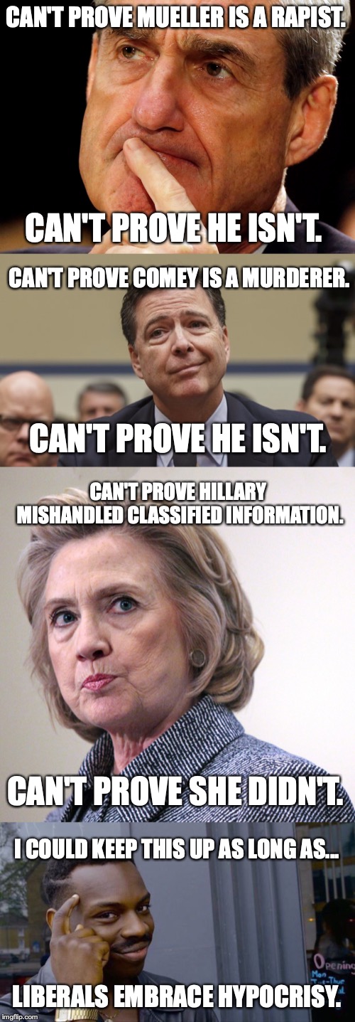 Let the investigations into the criminal behavior begin! Oh, and if you complain, that's obstruction! | CAN'T PROVE MUELLER IS A RAPIST. CAN'T PROVE HE ISN'T. CAN'T PROVE COMEY IS A MURDERER. CAN'T PROVE HE ISN'T. CAN'T PROVE HILLARY MISHANDLED CLASSIFIED INFORMATION. CAN'T PROVE SHE DIDN'T. I COULD KEEP THIS UP AS LONG AS... LIBERALS EMBRACE HYPOCRISY. | image tagged in 2019,hypocrisy,liberals,russia,obstruction,lies | made w/ Imgflip meme maker