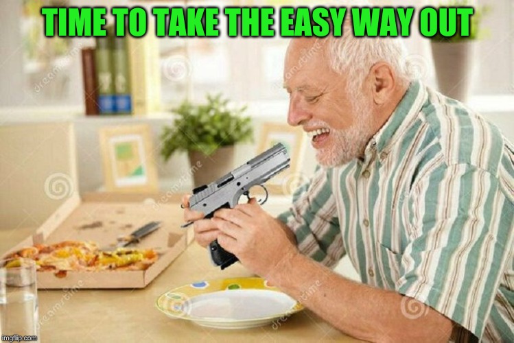 Hide the Pain Harold 3 | TIME TO TAKE THE EASY WAY OUT | image tagged in hide the pain harold 3 | made w/ Imgflip meme maker