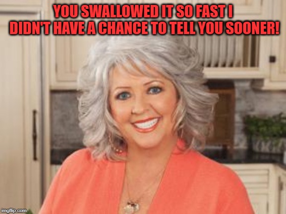 Paula Dean | YOU SWALLOWED IT SO FAST I DIDN'T HAVE A CHANCE TO TELL YOU SOONER! | image tagged in paula dean | made w/ Imgflip meme maker