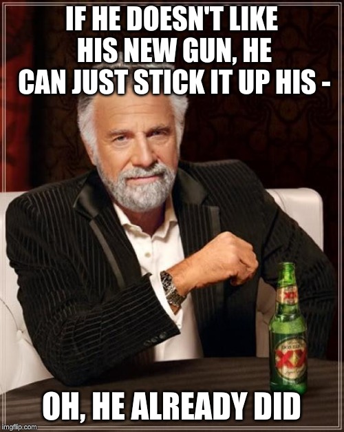 The Most Interesting Man In The World Meme | IF HE DOESN'T LIKE HIS NEW GUN, HE CAN JUST STICK IT UP HIS - OH, HE ALREADY DID | image tagged in memes,the most interesting man in the world | made w/ Imgflip meme maker