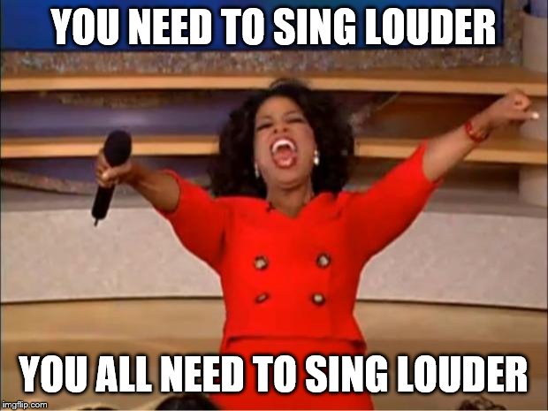 Oprah You Get A | YOU NEED TO SING LOUDER; YOU ALL NEED TO SING LOUDER | image tagged in memes,oprah you get a | made w/ Imgflip meme maker