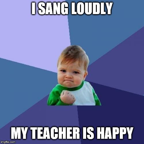 Success Kid Meme | I SANG LOUDLY; MY TEACHER IS HAPPY | image tagged in memes,success kid | made w/ Imgflip meme maker