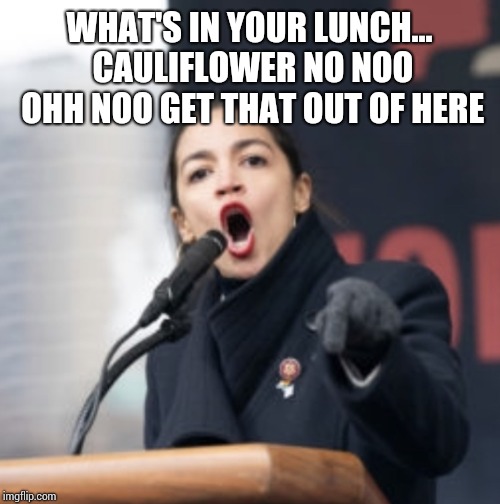 AOC | WHAT'S IN YOUR LUNCH... CAULIFLOWER NO NOO OHH NOO GET THAT OUT OF HERE | image tagged in aoc | made w/ Imgflip meme maker