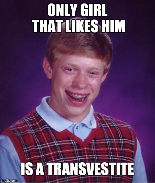 Bad Luck Brian Meme | ONLY GIRL THAT LIKES HIM; IS A TRANSVESTITE | image tagged in memes,bad luck brian | made w/ Imgflip meme maker