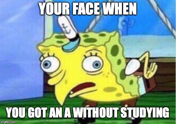 Mocking Spongebob Meme | YOUR FACE WHEN; YOU GOT AN A WITHOUT STUDYING | image tagged in memes,mocking spongebob | made w/ Imgflip meme maker