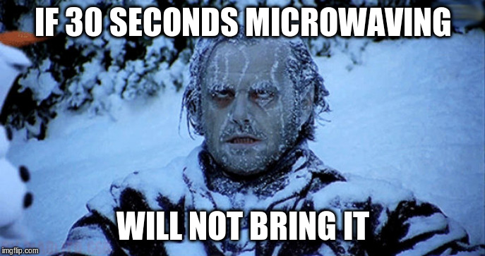Freezing cold | IF 30 SECONDS MICROWAVING; WILL NOT BRING IT | image tagged in freezing cold | made w/ Imgflip meme maker