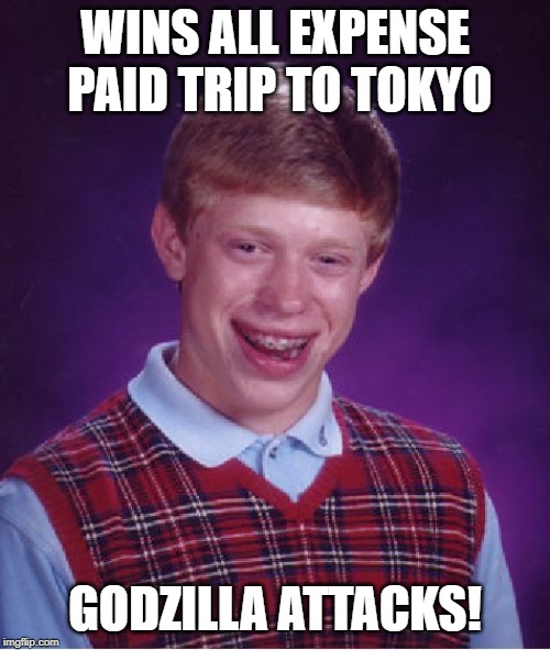 Oh no they say he's got to go go go... | WINS ALL EXPENSE PAID TRIP TO TOKYO; GODZILLA ATTACKS! | image tagged in memes,bad luck brian | made w/ Imgflip meme maker