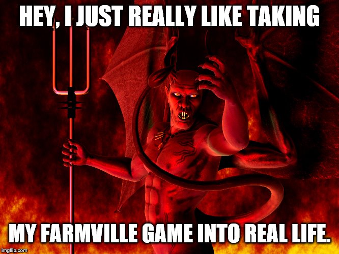 HEY, I JUST REALLY LIKE TAKING MY FARMVILLE GAME INTO REAL LIFE. | image tagged in satan | made w/ Imgflip meme maker