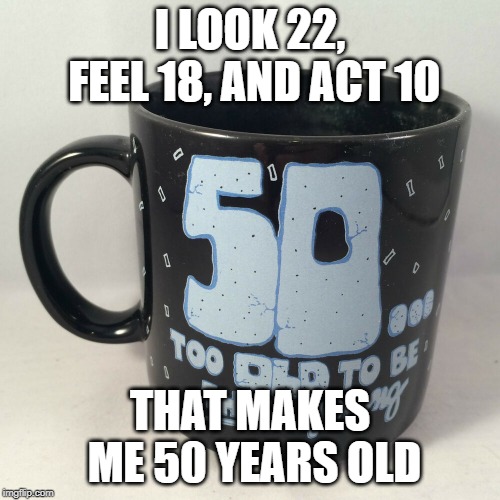 22,18,10,50 | I LOOK 22, FEEL 18, AND ACT 10; THAT MAKES ME 50 YEARS OLD | image tagged in 50 | made w/ Imgflip meme maker