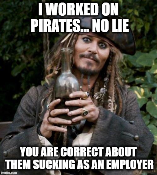 Jack Sparrow With Rum | I WORKED ON PIRATES... NO LIE YOU ARE CORRECT ABOUT THEM SUCKING AS AN EMPLOYER | image tagged in jack sparrow with rum | made w/ Imgflip meme maker