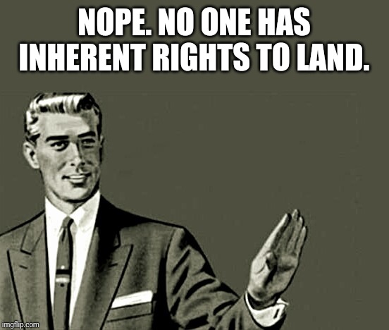 Nope | NOPE. NO ONE HAS INHERENT RIGHTS TO LAND. | image tagged in nope | made w/ Imgflip meme maker