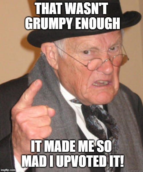 Back In My Day Meme | THAT WASN'T GRUMPY ENOUGH IT MADE ME SO MAD I UPVOTED IT! | image tagged in memes,back in my day | made w/ Imgflip meme maker