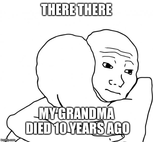 I Know That Feel Bro Meme | THERE THERE MY GRANDMA DIED 10 YEARS AGO | image tagged in memes,i know that feel bro | made w/ Imgflip meme maker