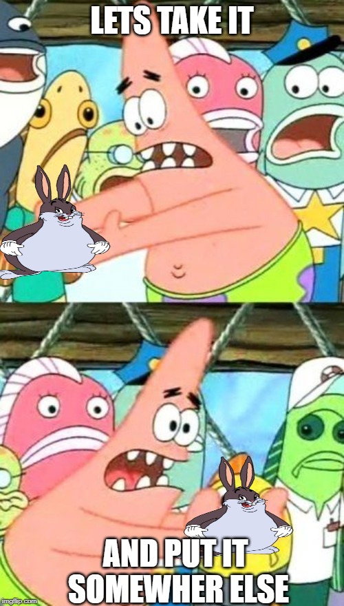 Put It Somewhere Else Patrick | LETS TAKE IT; AND PUT IT SOMEWHER ELSE | image tagged in memes,put it somewhere else patrick | made w/ Imgflip meme maker