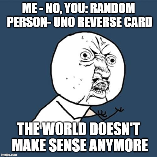 Y U No | ME - NO, YOU: RANDOM PERSON- UNO REVERSE CARD; THE WORLD DOESN'T MAKE SENSE ANYMORE | image tagged in memes,y u no | made w/ Imgflip meme maker