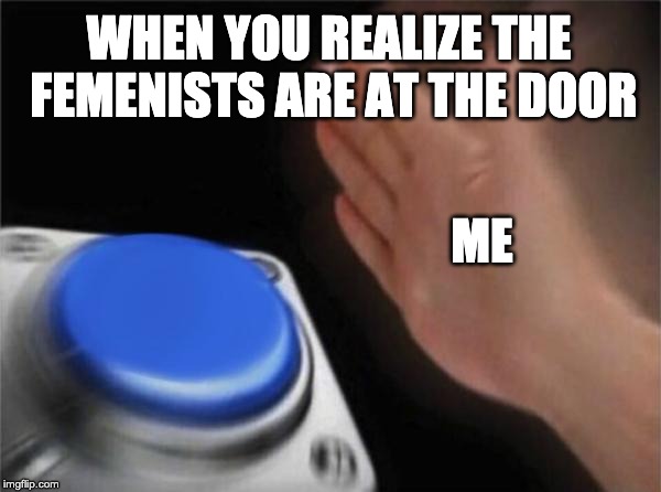 Blank Nut Button | WHEN YOU REALIZE THE FEMENISTS ARE AT THE DOOR; ME | image tagged in memes,blank nut button | made w/ Imgflip meme maker