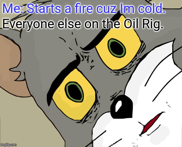 Unsettled Tom Meme | Me: Starts a fire cuz Im cold. Everyone else on the Oil Rig. | image tagged in memes,unsettled tom | made w/ Imgflip meme maker