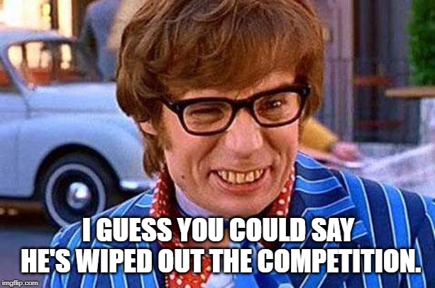 Austin Powers | I GUESS YOU COULD SAY HE'S WIPED OUT THE COMPETITION. | image tagged in austin powers | made w/ Imgflip meme maker