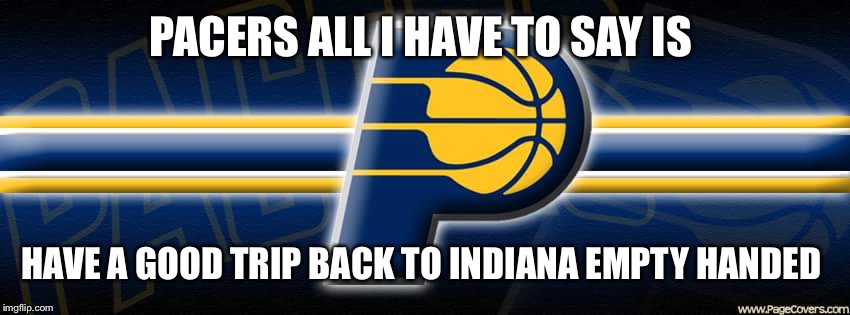 Pacers | PACERS ALL I HAVE TO SAY IS; HAVE A GOOD TRIP BACK TO INDIANA EMPTY HANDED | image tagged in pacers | made w/ Imgflip meme maker