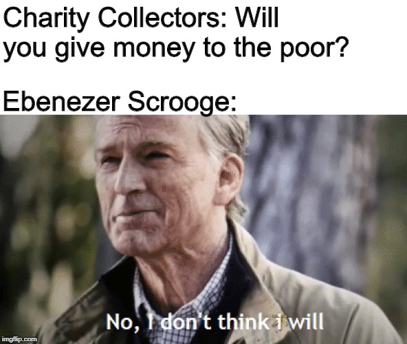 No, i dont think i will | Charity Collectors: Will you give money to the poor? Ebenezer Scrooge: | image tagged in no i dont think i will | made w/ Imgflip meme maker