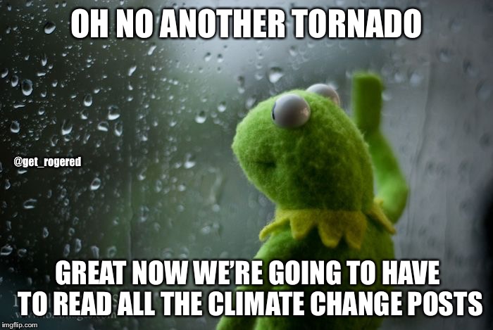 kermit window | OH NO ANOTHER TORNADO; @get_rogered; GREAT NOW WE’RE GOING TO HAVE TO READ ALL THE CLIMATE CHANGE POSTS | image tagged in kermit window | made w/ Imgflip meme maker