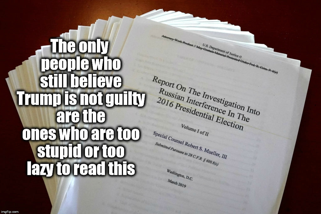 Read the report | The only people who still believe Trump is not guilty are the ones who are too stupid or too lazy to read this | image tagged in mueller,donald trump,trump russia collusion | made w/ Imgflip meme maker