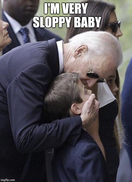Joe Biden | I'M VERY SLOPPY BABY | image tagged in joe biden | made w/ Imgflip meme maker