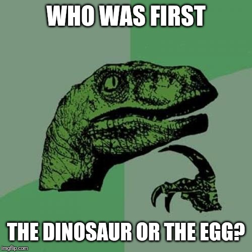 Philosoraptor Meme | WHO WAS FIRST; THE DINOSAUR OR THE EGG? | image tagged in memes,philosoraptor | made w/ Imgflip meme maker