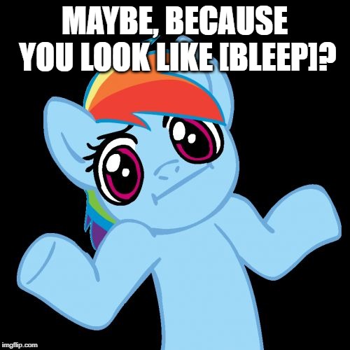 Pony Shrugs Meme | MAYBE, BECAUSE YOU LOOK LIKE [BLEEP]? | image tagged in memes,pony shrugs | made w/ Imgflip meme maker