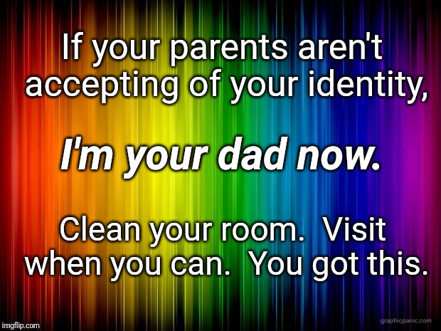 rainbow background | If your parents aren't accepting of your identity, I'm your dad now. Clean your room.  Visit when you can.  You got this. | image tagged in rainbow background | made w/ Imgflip meme maker