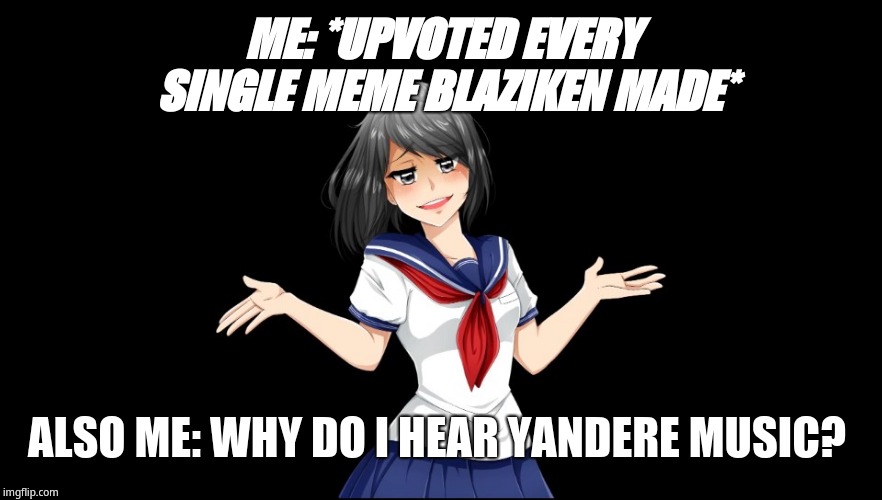 There I think I did it | ME: *UPVOTED EVERY SINGLE MEME BLAZIKEN MADE*; ALSO ME: WHY DO I HEAR YANDERE MUSIC? | image tagged in yandere-chan i dunno | made w/ Imgflip meme maker