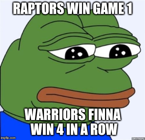 sad frog | RAPTORS WIN GAME 1; WARRIORS FINNA WIN 4 IN A ROW | image tagged in sad frog | made w/ Imgflip meme maker