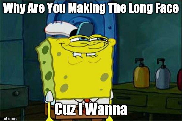 Don't You Squidward | Why Are You Making The Long Face; Cuz I Wanna | image tagged in memes,dont you squidward | made w/ Imgflip meme maker