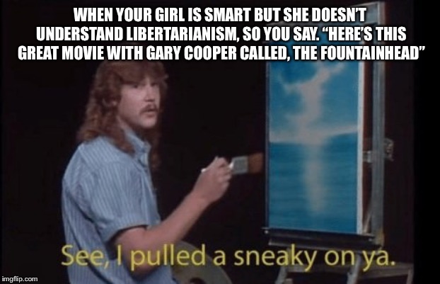 I pulled a sneaky | WHEN YOUR GIRL IS SMART BUT SHE DOESN’T UNDERSTAND LIBERTARIANISM, SO YOU SAY. “HERE’S THIS GREAT MOVIE WITH GARY COOPER CALLED, THE FOUNTAINHEAD” | image tagged in i pulled a sneaky | made w/ Imgflip meme maker