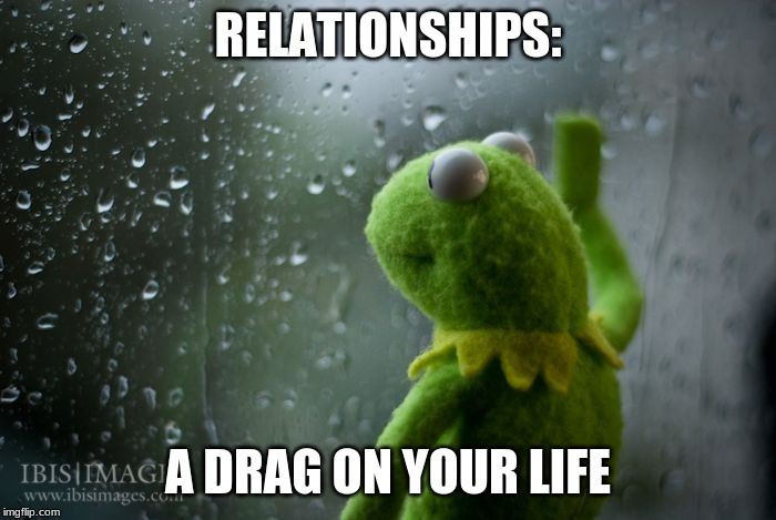 kermit window | RELATIONSHIPS:; A DRAG ON YOUR LIFE | image tagged in kermit window | made w/ Imgflip meme maker