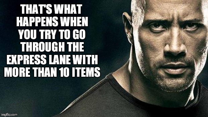 the rock stern expression | THAT'S WHAT HAPPENS WHEN YOU TRY TO GO THROUGH THE EXPRESS LANE WITH MORE THAN 10 ITEMS | image tagged in the rock stern expression | made w/ Imgflip meme maker