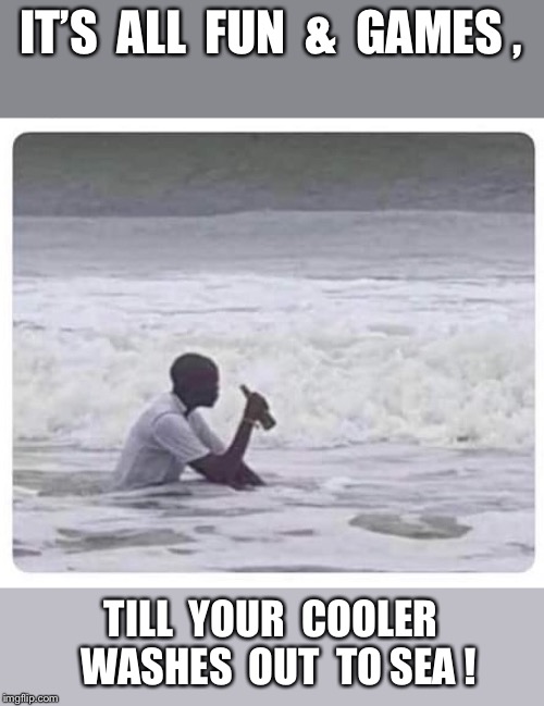 Yep, we’ve all been there... | IT’S  ALL  FUN  &  GAMES , TILL  YOUR  COOLER  WASHES  OUT  TO SEA ! | image tagged in funny,beach,cooler,life,whatever | made w/ Imgflip meme maker
