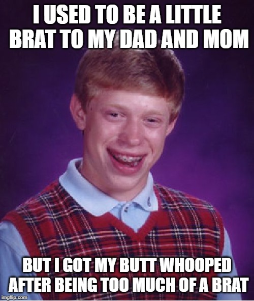 Bad Luck Brian | I USED TO BE A LITTLE BRAT TO MY DAD AND MOM; BUT I GOT MY BUTT WHOOPED AFTER BEING TOO MUCH OF A BRAT | image tagged in memes,bad luck brian | made w/ Imgflip meme maker