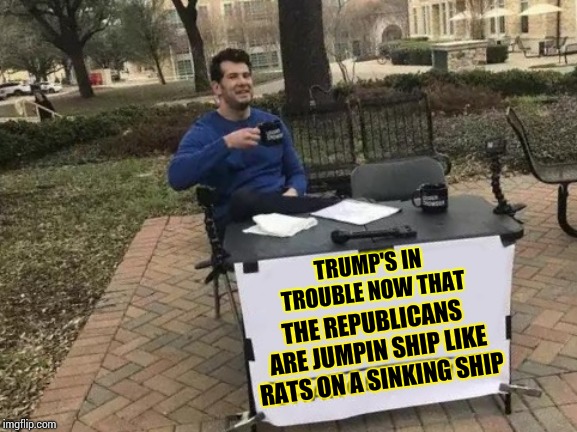 Apparently They're Making Commercials | TRUMP'S IN TROUBLE NOW THAT; THE REPUBLICANS ARE JUMPIN SHIP LIKE RATS ON A SINKING SHIP | image tagged in memes,change my mind,trump unfit unqualified dangerous,liar in chief,obstruction of justice,obstruction | made w/ Imgflip meme maker