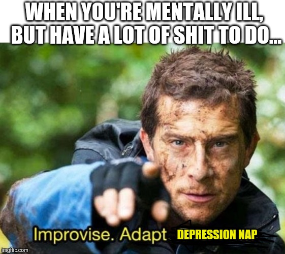 Bear Grylls Improvise Adapt Overcome | WHEN YOU'RE MENTALLY ILL, BUT HAVE A LOT OF SHIT TO DO... DEPRESSION NAP | image tagged in bear grylls improvise adapt overcome | made w/ Imgflip meme maker