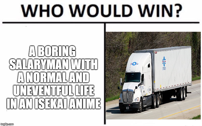 Who Would Win? | A BORING SALARYMAN WITH A NORMAL AND UNEVENTFUL LIFE IN AN ISEKAI ANIME | image tagged in memes,who would win | made w/ Imgflip meme maker