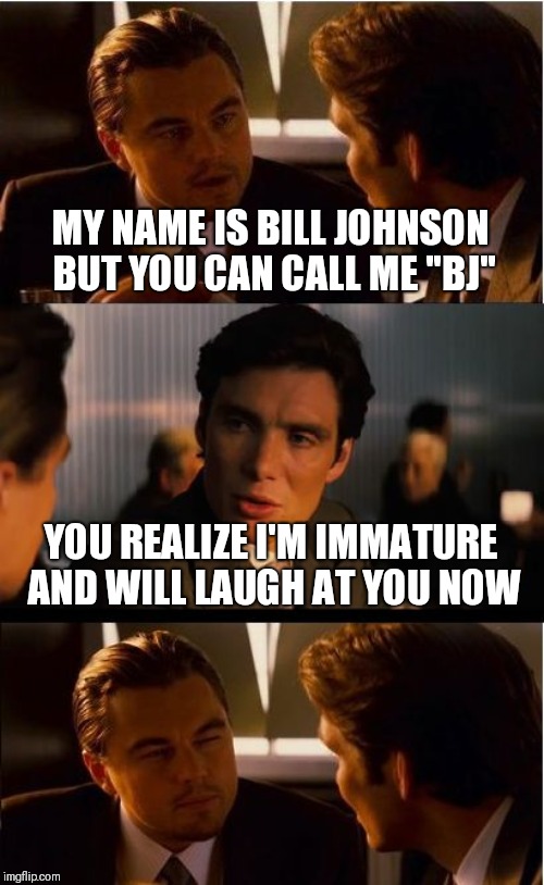 When Immaturity Is Life | MY NAME IS BILL JOHNSON BUT YOU CAN CALL ME "BJ"; YOU REALIZE I'M IMMATURE AND WILL LAUGH AT YOU NOW | image tagged in memes,inception | made w/ Imgflip meme maker